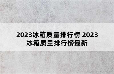 2023冰箱质量排行榜 2023冰箱质量排行榜最新